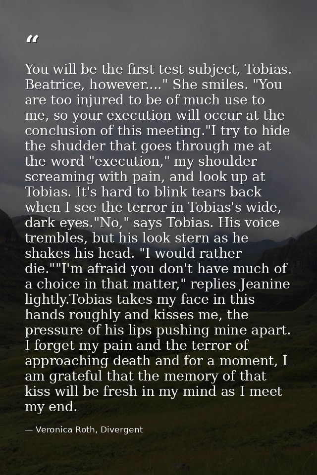 You will be the first test subject, Tobias. Beatrice, however...." She smiles. "You are too injured to be of much use to — Veronica Roth, Divergent