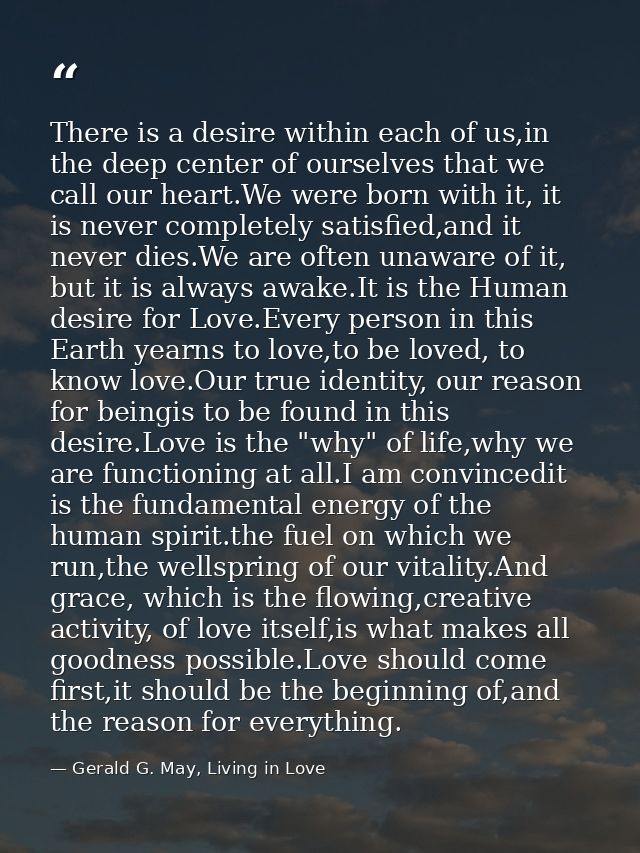 There is a desire within each of us,in the deep center of ourselves that we call our heart.We were born with it, it is n — Gerald G. May, Living in Love