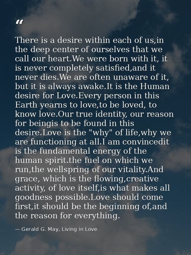 There is a desire within each of us,in the deep center of ourselves that we call our heart.We were born with it, it is n — Gerald G. May, Living in Love