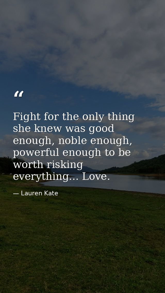 Fight for the only thing she knew was good enough, noble enough, powerful enough to be worth risking everything... Love. — Lauren Kate