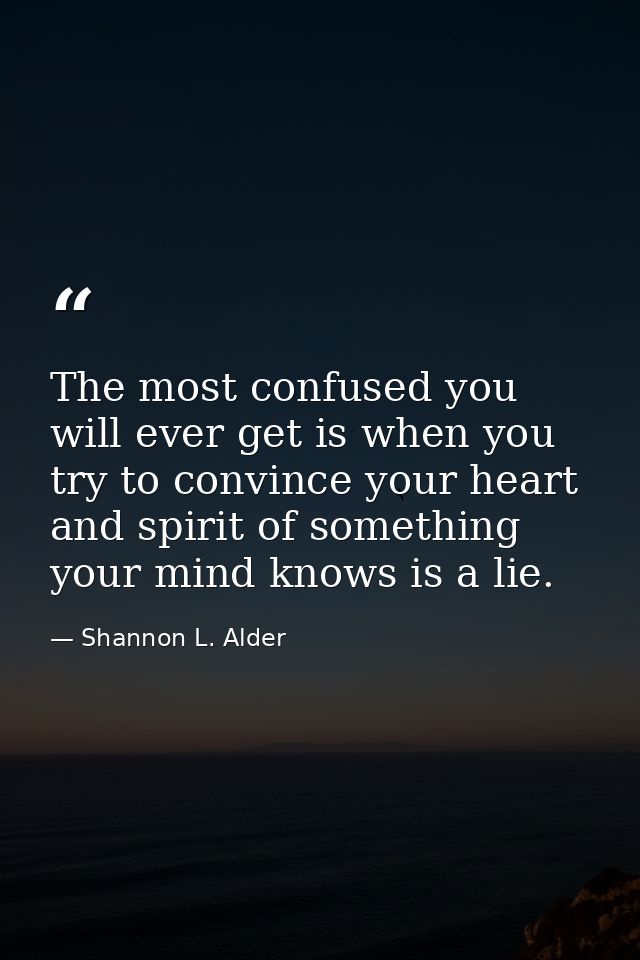 The most confused you will ever get is when you try to convince your heart and spirit of something your mind knows is a  — Shannon L. Alder