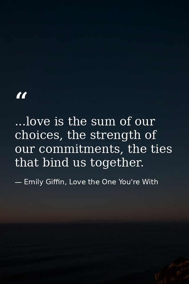 ...love is the sum of our choices, the strength of our commitments, the ties that bind us together. — Emily Giffin, Love the One You're With