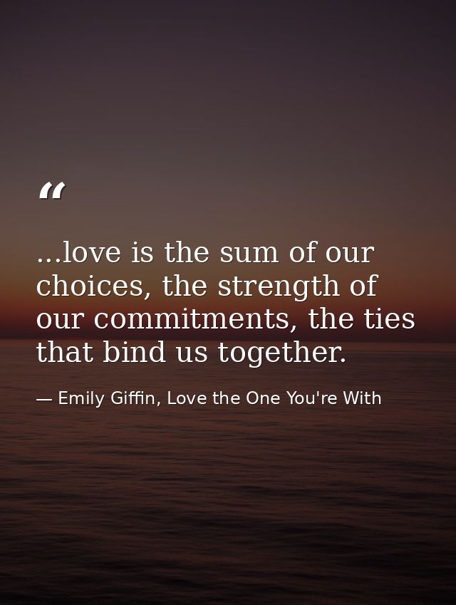 ...love is the sum of our choices, the strength of our commitments, the ties that bind us together. — Emily Giffin, Love the One You're With