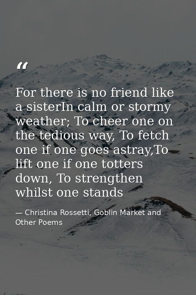 For there is no friend like a sisterIn calm or stormy weather; To cheer one on the tedious way, To fetch one if one goes — Christina Rossetti, Goblin Market and Other Poems