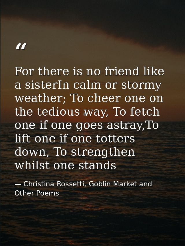For there is no friend like a sisterIn calm or stormy weather; To cheer one on the tedious way, To fetch one if one goes — Christina Rossetti, Goblin Market and Other Poems