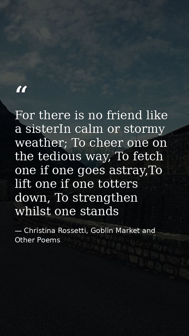 For there is no friend like a sisterIn calm or stormy weather; To cheer one on the tedious way, To fetch one if one goes — Christina Rossetti, Goblin Market and Other Poems