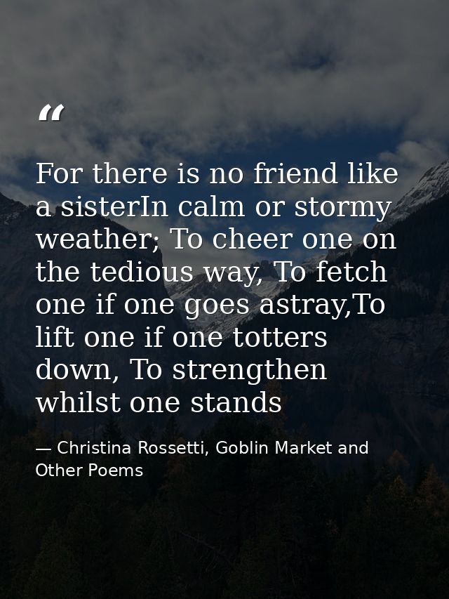For there is no friend like a sisterIn calm or stormy weather; To cheer one on the tedious way, To fetch one if one goes — Christina Rossetti, Goblin Market and Other Poems