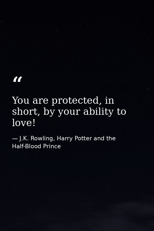 You are protected, in short, by your ability to love! — J.K. Rowling, Harry Potter and the Half-Blood Prince