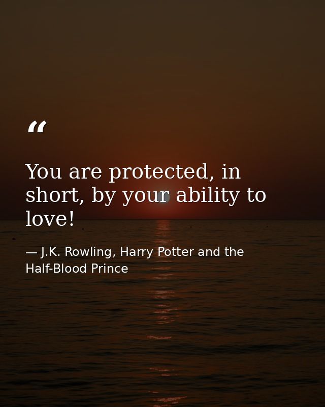 You are protected, in short, by your ability to love! — J.K. Rowling, Harry Potter and the Half-Blood Prince