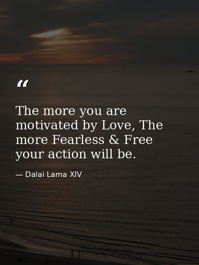 The more you are motivated by Love, The more Fearless & Free your action will be. — Dalai Lama XIV