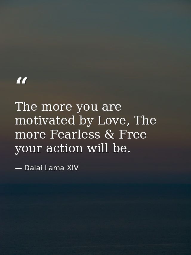The more you are motivated by Love, The more Fearless & Free your action will be. — Dalai Lama XIV