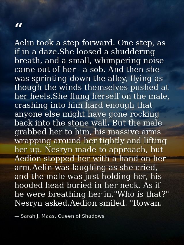 Aelin took a step forward. One step, as if in a daze.She loosed a shuddering breath, and a small, whimpering noise came  — Sarah J. Maas, Queen of Shadows