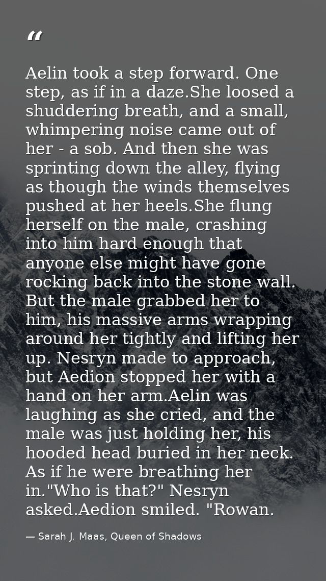 Aelin took a step forward. One step, as if in a daze.She loosed a shuddering breath, and a small, whimpering noise came  — Sarah J. Maas, Queen of Shadows