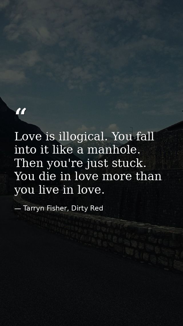 Love is illogical. You fall into it like a manhole. Then you're just stuck. You die in love more than you live in love. — Tarryn Fisher, Dirty Red