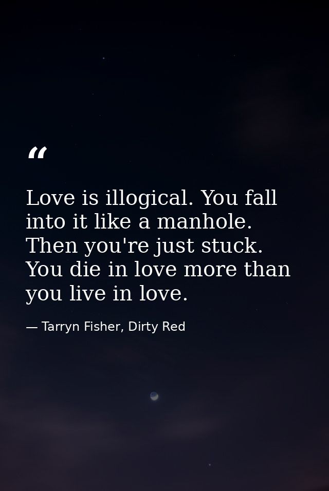 Love is illogical. You fall into it like a manhole. Then you're just stuck. You die in love more than you live in love. — Tarryn Fisher, Dirty Red