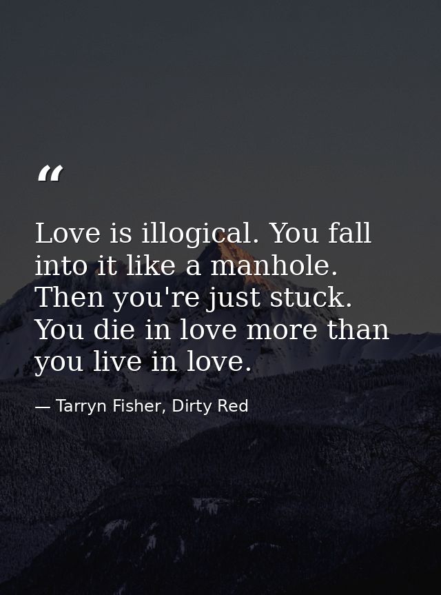 Love is illogical. You fall into it like a manhole. Then you're just stuck. You die in love more than you live in love. — Tarryn Fisher, Dirty Red