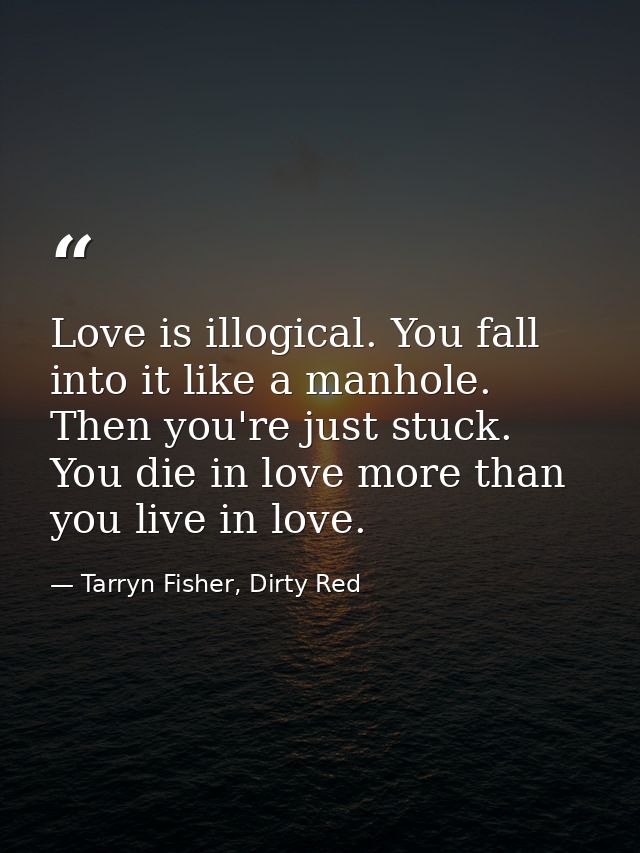Love is illogical. You fall into it like a manhole. Then you're just stuck. You die in love more than you live in love. — Tarryn Fisher, Dirty Red