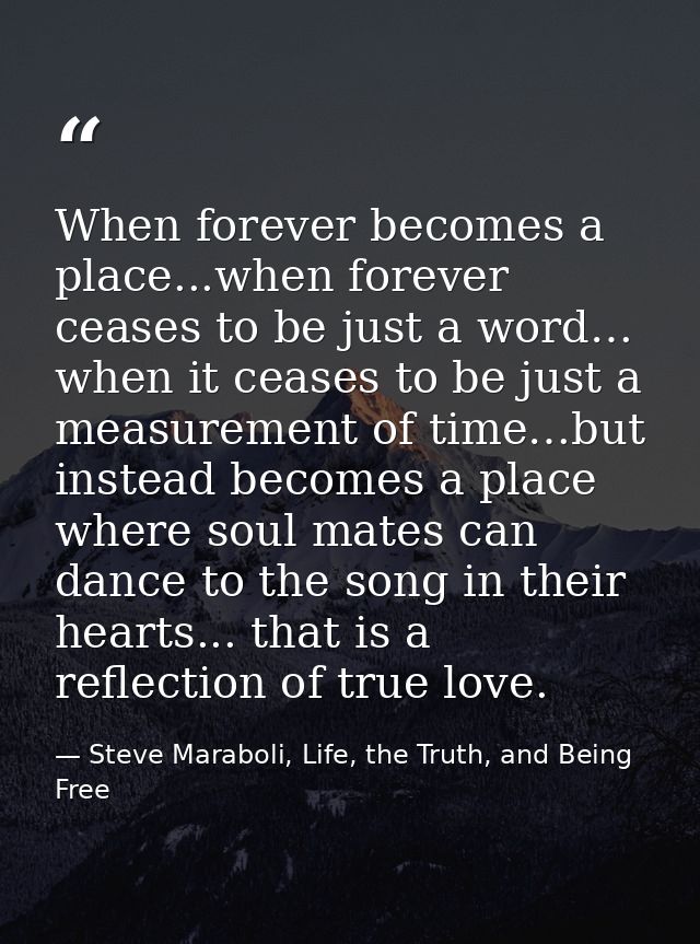When forever becomes a place...when forever ceases to be just a word… when it ceases to be just a measurement of time…bu — Steve Maraboli, Life, the Truth, and Being Free