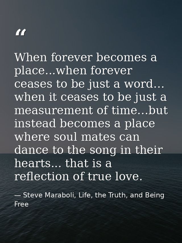 When forever becomes a place...when forever ceases to be just a word… when it ceases to be just a measurement of time…bu — Steve Maraboli, Life, the Truth, and Being Free