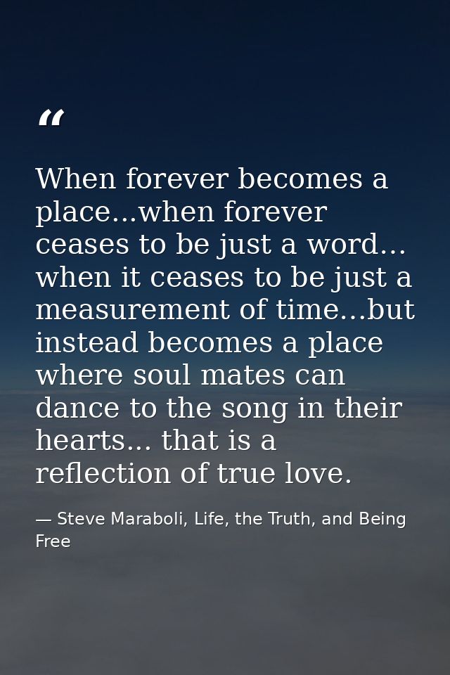 When forever becomes a place...when forever ceases to be just a word… when it ceases to be just a measurement of time…bu — Steve Maraboli, Life, the Truth, and Being Free