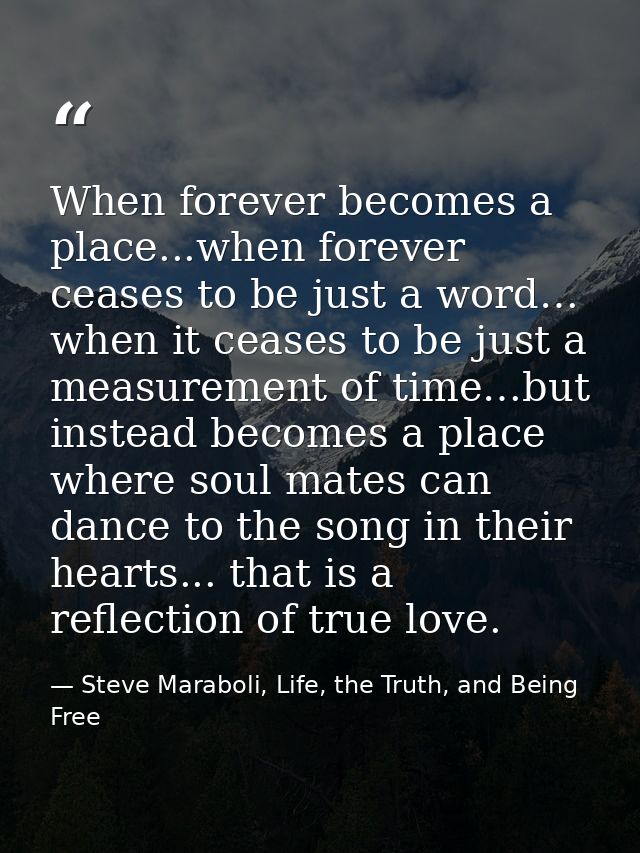 When forever becomes a place...when forever ceases to be just a word… when it ceases to be just a measurement of time…bu — Steve Maraboli, Life, the Truth, and Being Free