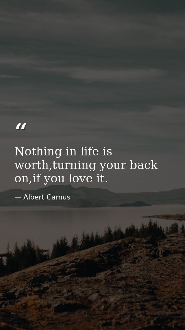 Nothing in life is worth,turning your back on,if you love it. — Albert Camus
