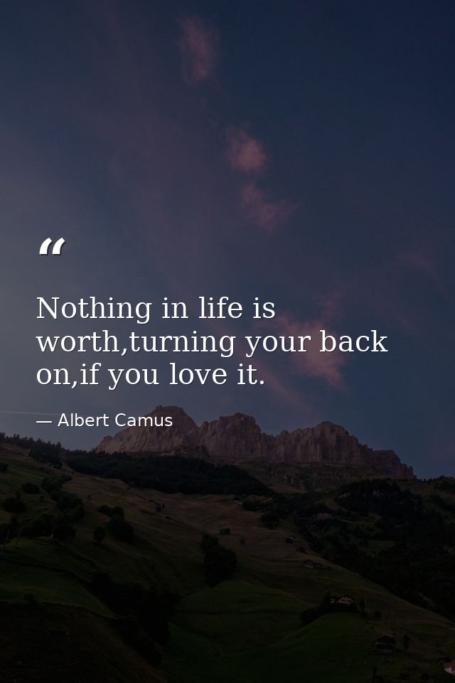 Nothing in life is worth,turning your back on,if you love it. — Albert Camus