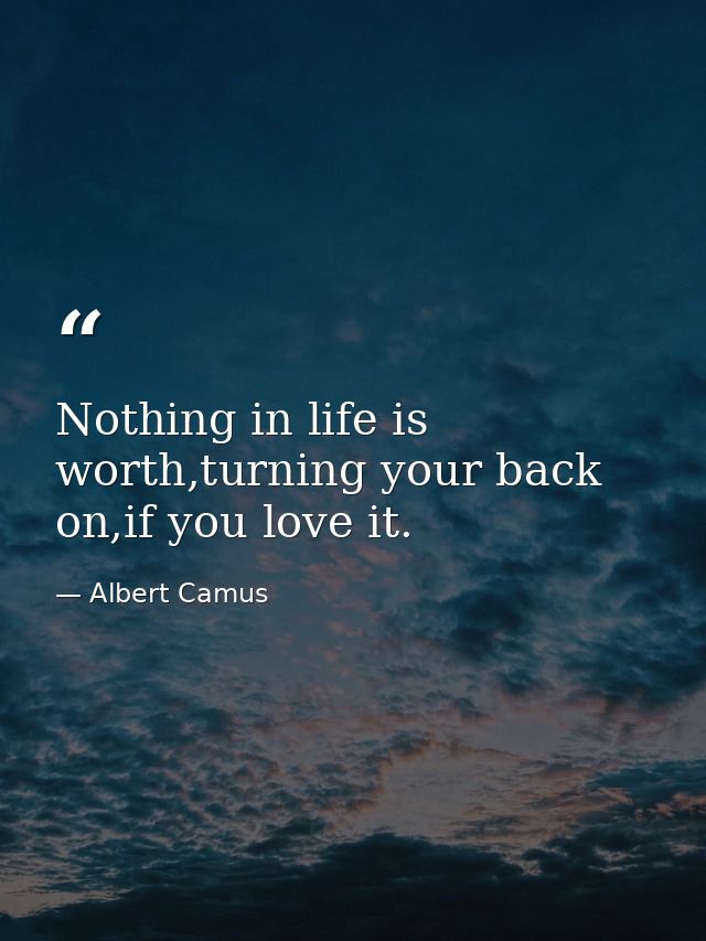 Nothing in life is worth,turning your back on,if you love it. — Albert Camus