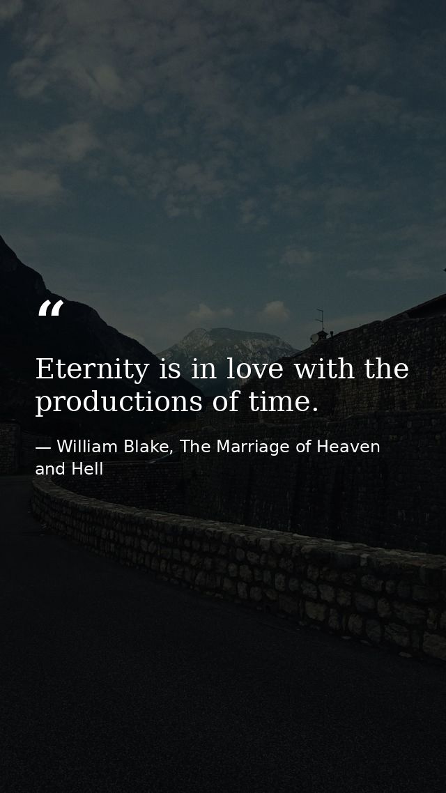 Eternity is in love with the productions of time. — William Blake, The Marriage of Heaven and Hell