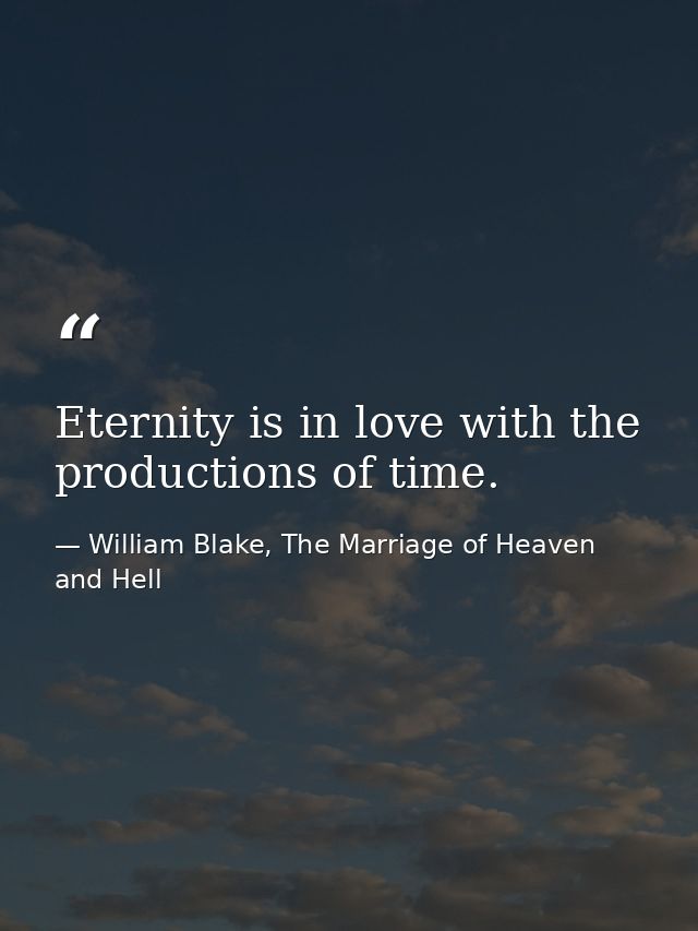 Eternity is in love with the productions of time. — William Blake, The Marriage of Heaven and Hell