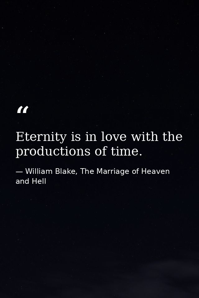 Eternity is in love with the productions of time. — William Blake, The Marriage of Heaven and Hell