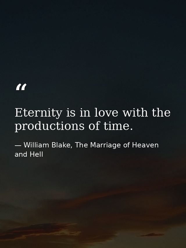 Eternity is in love with the productions of time. — William Blake, The Marriage of Heaven and Hell