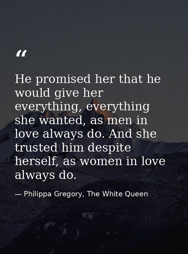 He promised her that he would give her everything, everything she wanted, as men in love always do. And she trusted him  — Philippa Gregory, The White Queen