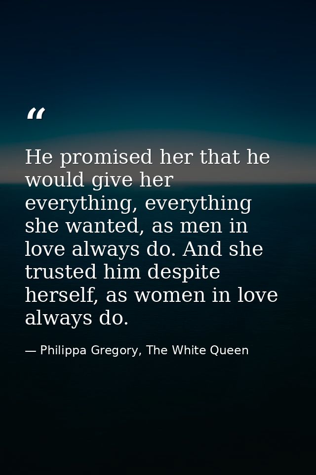 He promised her that he would give her everything, everything she wanted, as men in love always do. And she trusted him  — Philippa Gregory, The White Queen