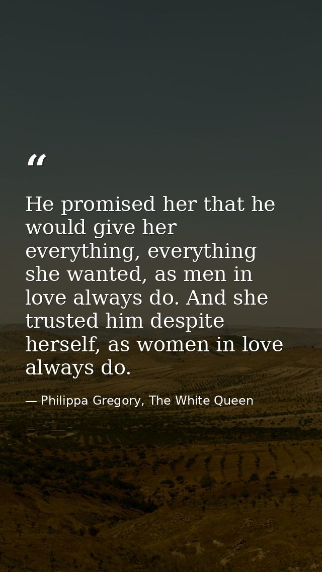 He promised her that he would give her everything, everything she wanted, as men in love always do. And she trusted him  — Philippa Gregory, The White Queen