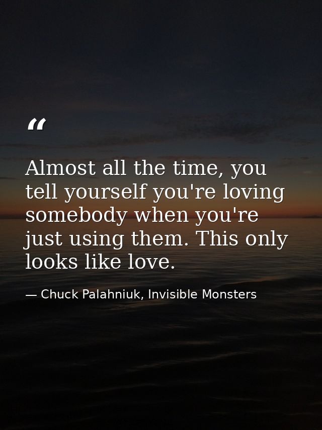 Almost all the time, you tell yourself you're loving somebody when you're just using them. This only looks like love. — Chuck Palahniuk, Invisible Monsters