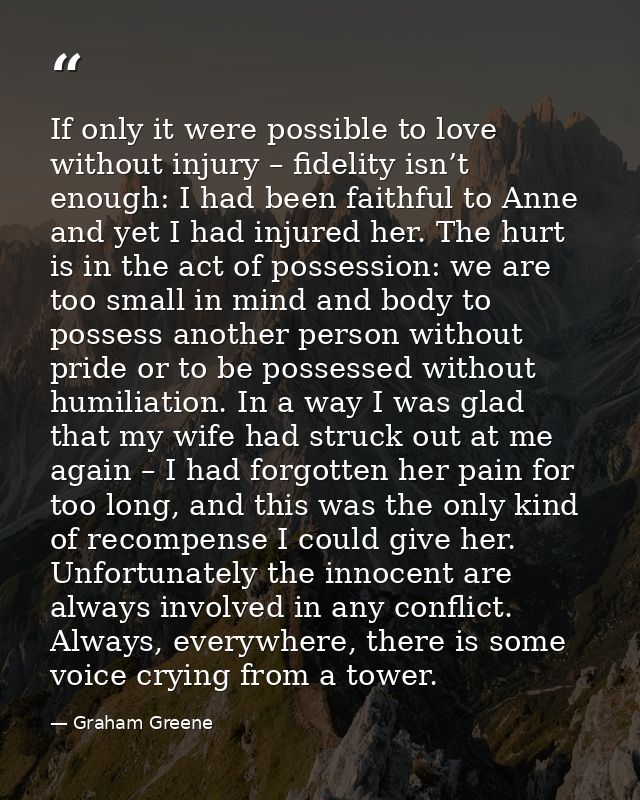 If only it were possible to love without injury – fidelity isn’t enough: I had been faithful to Anne and yet I had injur — Graham Greene