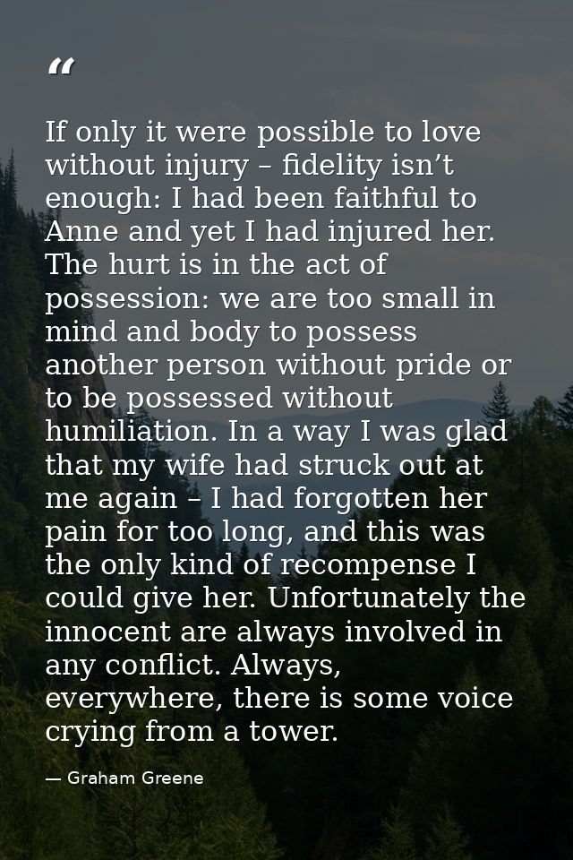 If only it were possible to love without injury – fidelity isn’t enough: I had been faithful to Anne and yet I had injur — Graham Greene