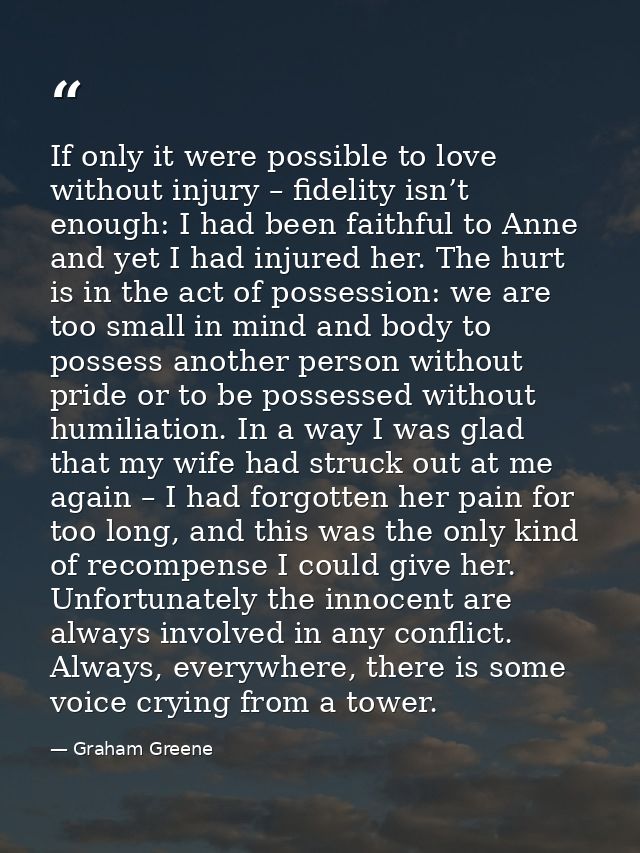 If only it were possible to love without injury – fidelity isn’t enough: I had been faithful to Anne and yet I had injur — Graham Greene