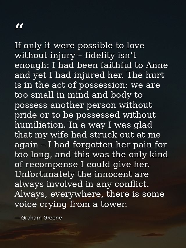 If only it were possible to love without injury – fidelity isn’t enough: I had been faithful to Anne and yet I had injur — Graham Greene