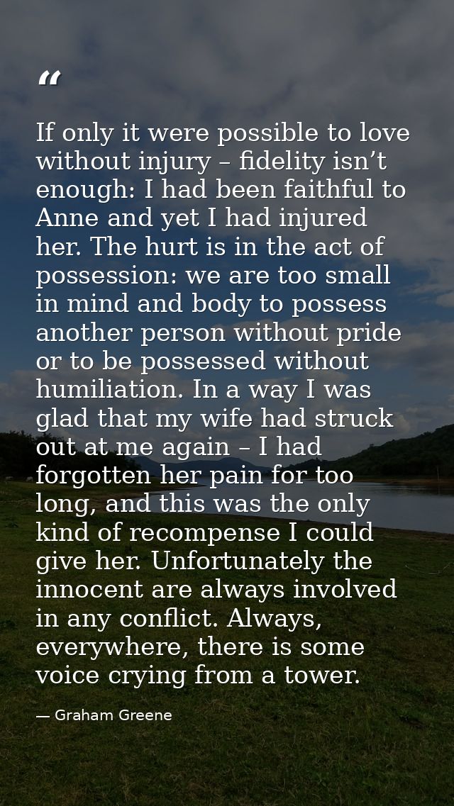 If only it were possible to love without injury – fidelity isn’t enough: I had been faithful to Anne and yet I had injur — Graham Greene