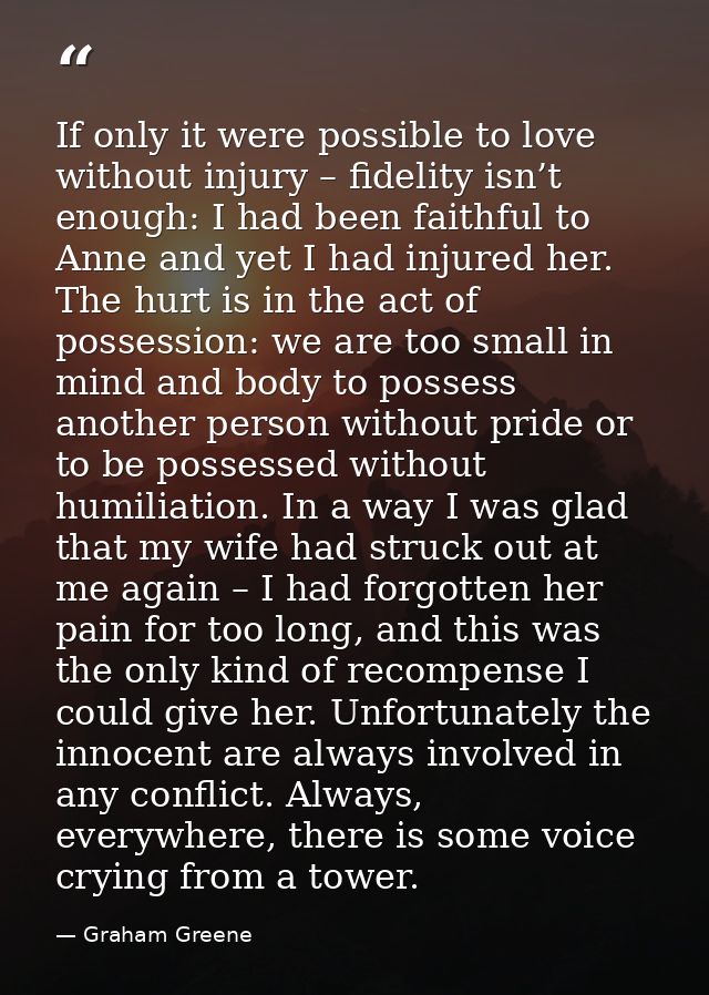 If only it were possible to love without injury – fidelity isn’t enough: I had been faithful to Anne and yet I had injur — Graham Greene