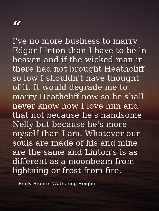 I've no more business to marry Edgar Linton than I have to be in heaven and if the wicked man in there had not brought H — Emily Brontë, Wuthering Heights