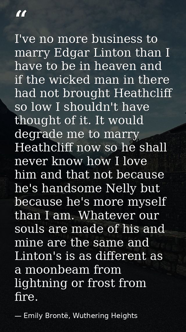 I've no more business to marry Edgar Linton than I have to be in heaven and if the wicked man in there had not brought H — Emily Brontë, Wuthering Heights