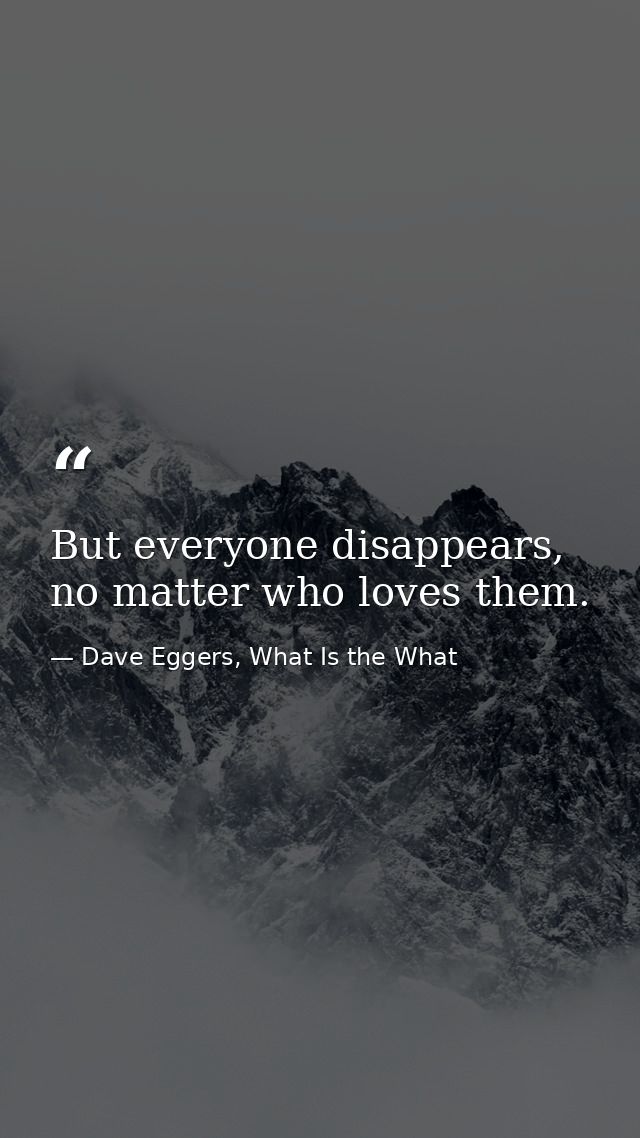 But everyone disappears, no matter who loves them. — Dave Eggers, What Is the What