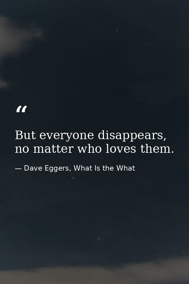 But everyone disappears, no matter who loves them. — Dave Eggers, What Is the What