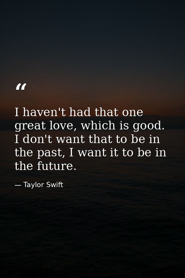 I haven't had that one great love, which is good. I don't want that to be in the past, I want it to be in the future. — Taylor Swift