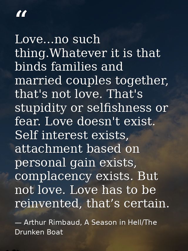 Love...no such thing.Whatever it is that binds families and married couples together, that's not love. That's stupidity  — Arthur Rimbaud, A Season in Hell/The Drunken Boat