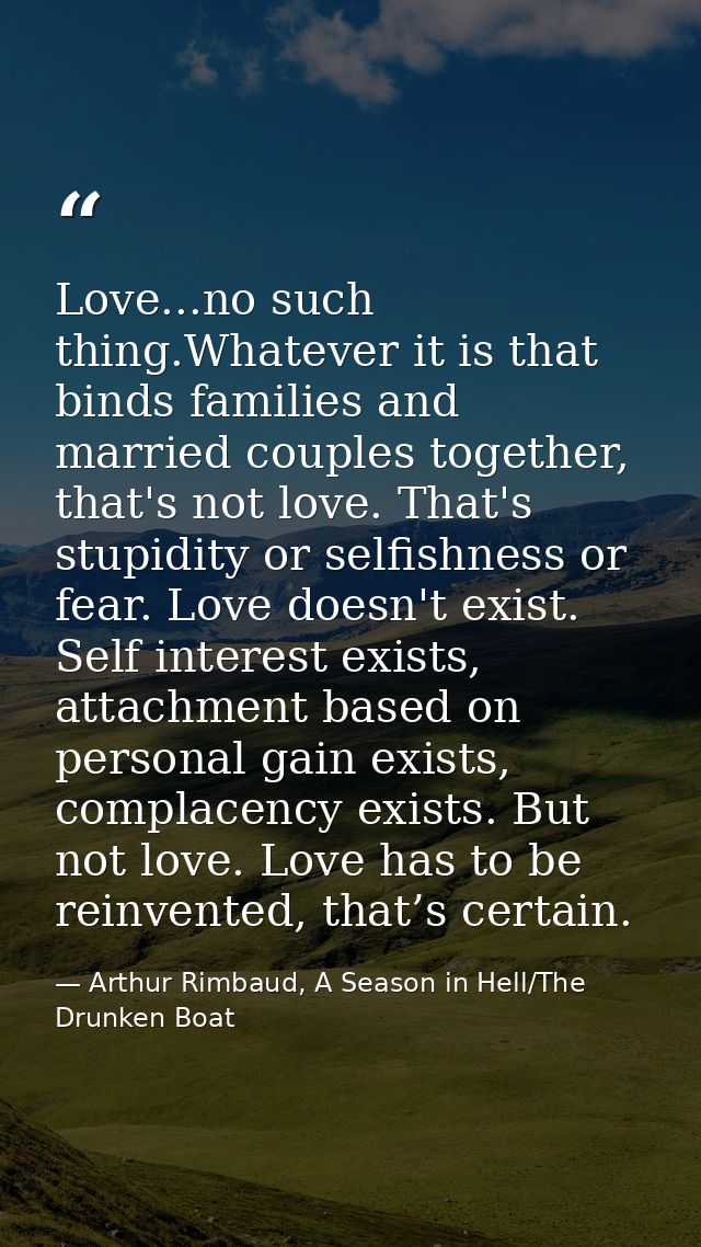 Love...no such thing.Whatever it is that binds families and married couples together, that's not love. That's stupidity  — Arthur Rimbaud, A Season in Hell/The Drunken Boat