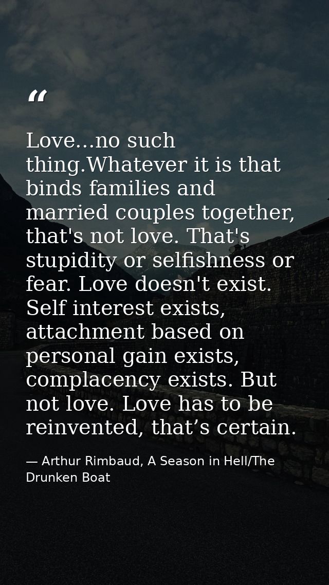 Love...no such thing.Whatever it is that binds families and married couples together, that's not love. That's stupidity  — Arthur Rimbaud, A Season in Hell/The Drunken Boat